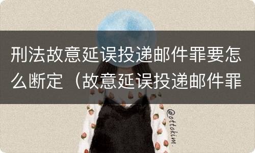 刑法故意延误投递邮件罪要怎么断定（故意延误投递邮件罪的立案标准）