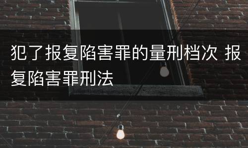 犯了报复陷害罪的量刑档次 报复陷害罪刑法