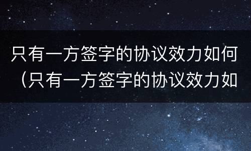 只有一方签字的协议效力如何（只有一方签字的协议效力如何认定）