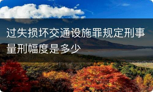 过失损坏交通设施罪规定刑事量刑幅度是多少