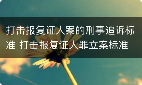 打击报复证人案的刑事追诉标准 打击报复证人罪立案标准