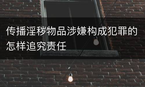 传播淫秽物品涉嫌构成犯罪的怎样追究责任