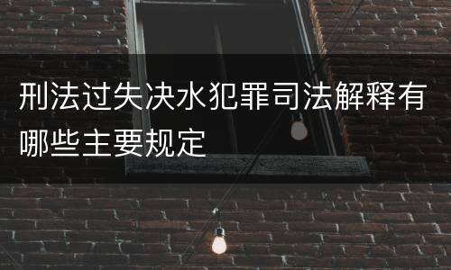刑法过失决水犯罪司法解释有哪些主要规定
