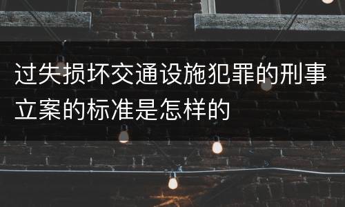 过失损坏交通设施犯罪的刑事立案的标准是怎样的