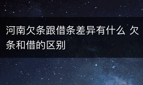 河南欠条跟借条差异有什么 欠条和借的区别