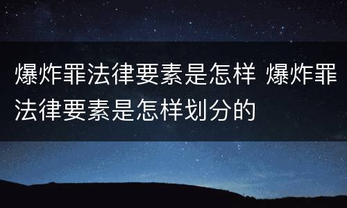 爆炸罪法律要素是怎样 爆炸罪法律要素是怎样划分的