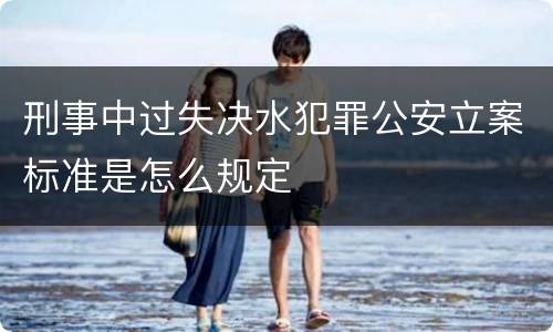 刑事中过失决水犯罪公安立案标准是怎么规定
