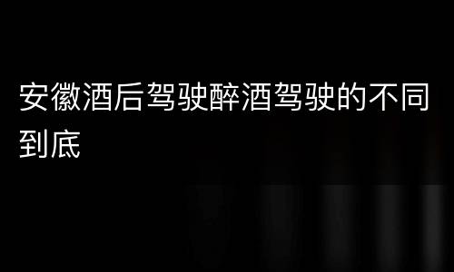 安徽酒后驾驶醉酒驾驶的不同到底