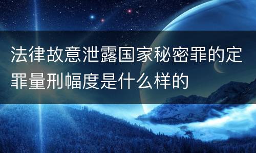 法律故意泄露国家秘密罪的定罪量刑幅度是什么样的