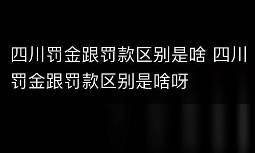 四川罚金跟罚款区别是啥 四川罚金跟罚款区别是啥呀