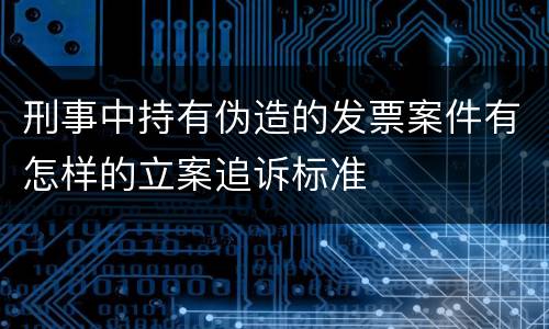 刑事中持有伪造的发票案件有怎样的立案追诉标准
