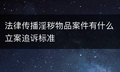 法律传播淫秽物品案件有什么立案追诉标准