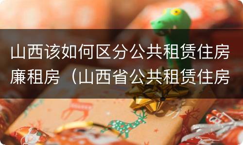 山西该如何区分公共租赁住房廉租房（山西省公共租赁住房管理办法）