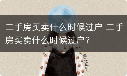 二手房买卖什么时候过户 二手房买卖什么时候过户?