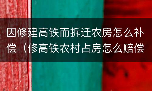 因修建高铁而拆迁农房怎么补偿(修高铁农村占房怎么赔偿)