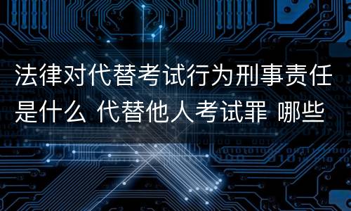 法律对代替考试行为刑事责任是什么 代替他人考试罪 哪些考试