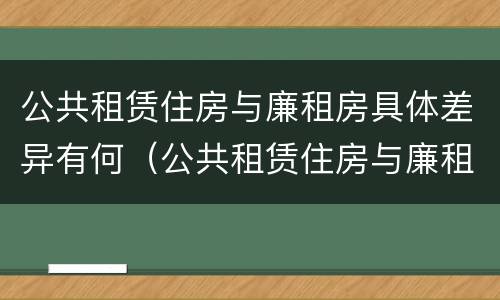 公共租赁住房与廉租房具体差异有何（公共租赁住房与廉租房的区别）