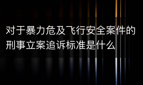 对于暴力危及飞行安全案件的刑事立案追诉标准是什么