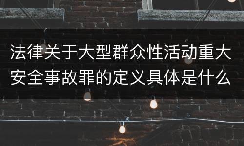 法律关于大型群众性活动重大安全事故罪的定义具体是什么