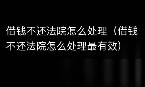 借钱不还法院怎么处理（借钱不还法院怎么处理最有效）