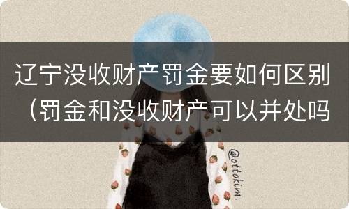 辽宁没收财产罚金要如何区别（罚金和没收财产可以并处吗）