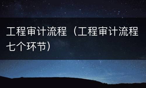 工程审计流程（工程审计流程七个环节）
