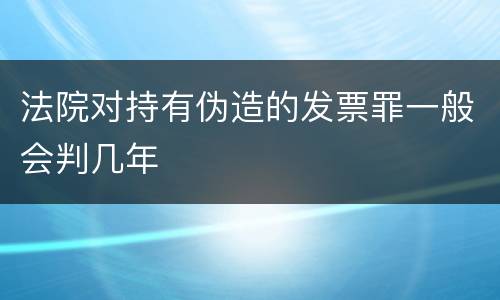 法院对持有伪造的发票罪一般会判几年