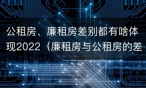 公租房、廉租房差别都有啥体现2022（廉租房与公租房的差别）