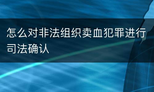 怎么对非法组织卖血犯罪进行司法确认