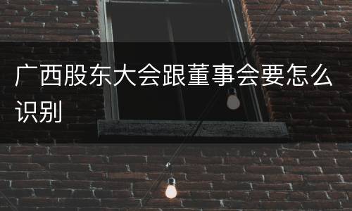 广西股东大会跟董事会要怎么识别