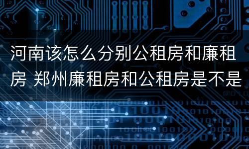 河南该怎么分别公租房和廉租房 郑州廉租房和公租房是不是一样