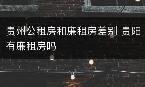 贵州公租房和廉租房差别 贵阳有廉租房吗