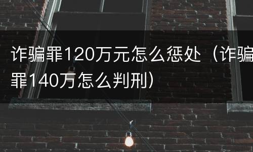 诈骗罪120万元怎么惩处（诈骗罪140万怎么判刑）
