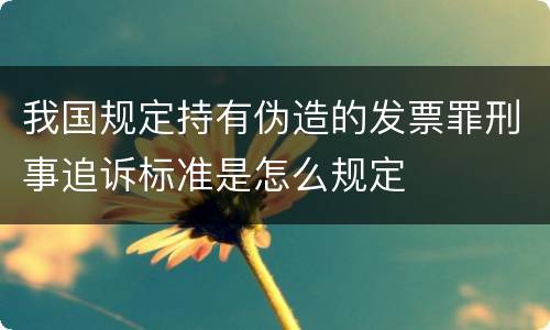 我国规定持有伪造的发票罪刑事追诉标准是怎么规定