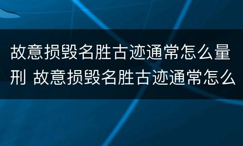 故意损毁名胜古迹通常怎么量刑 故意损毁名胜古迹通常怎么量刑的