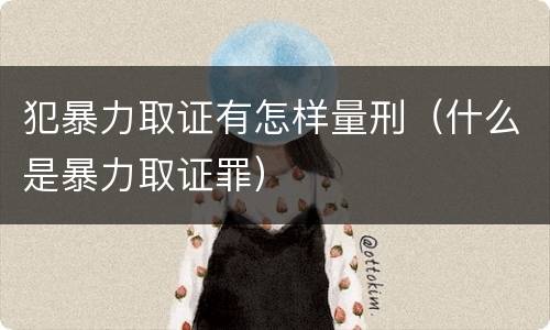 犯暴力取证有怎样量刑（什么是暴力取证罪）