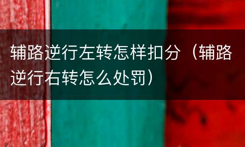 辅路逆行左转怎样扣分（辅路逆行右转怎么处罚）