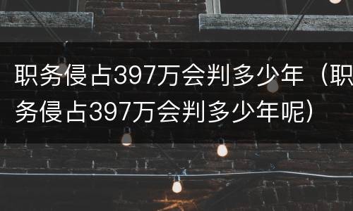 职务侵占397万会判多少年（职务侵占397万会判多少年呢）