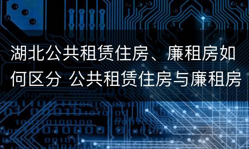 湖北公共租赁住房、廉租房如何区分 公共租赁住房与廉租房的区别