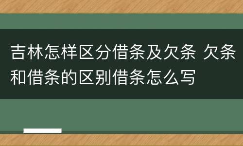 吉林怎样区分借条及欠条 欠条和借条的区别借条怎么写