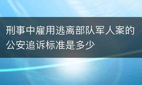 刑事中雇用逃离部队军人案的公安追诉标准是多少