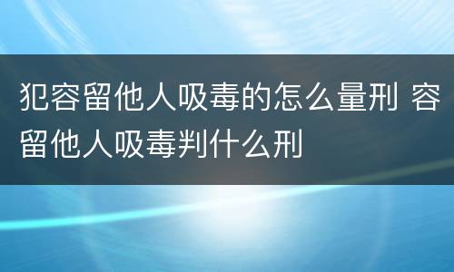 犯容留他人吸毒的怎么量刑 容留他人吸毒判什么刑