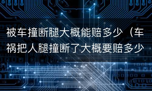 被车撞断腿大概能赔多少（车祸把人腿撞断了大概要赔多少钱）
