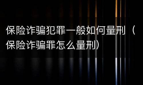 保险诈骗犯罪一般如何量刑（保险诈骗罪怎么量刑）