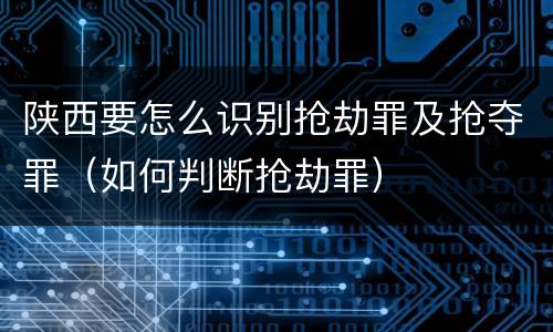 陕西要怎么识别抢劫罪及抢夺罪（如何判断抢劫罪）