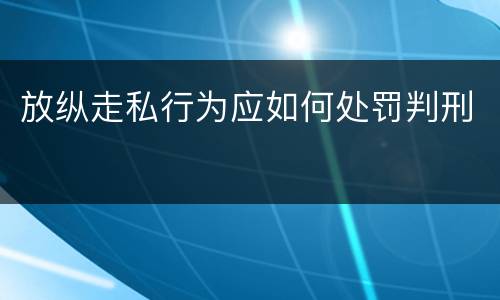 放纵走私行为应如何处罚判刑