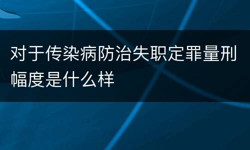 对于传染病防治失职定罪量刑幅度是什么样