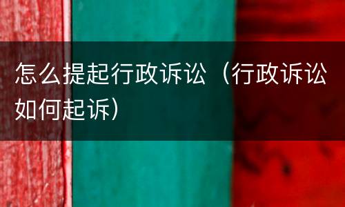 怎么提起行政诉讼（行政诉讼如何起诉）
