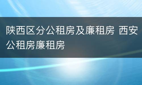 陕西区分公租房及廉租房 西安公租房廉租房