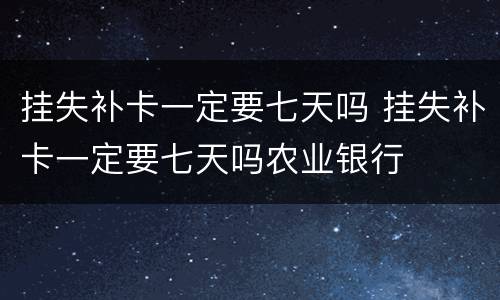 挂失补卡一定要七天吗 挂失补卡一定要七天吗农业银行